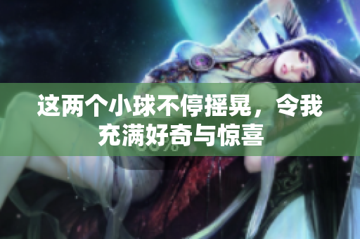 这两个小球不停摇晃，令我充满好奇与惊喜