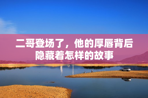 二哥登场了，他的厚唇背后隐藏着怎样的故事