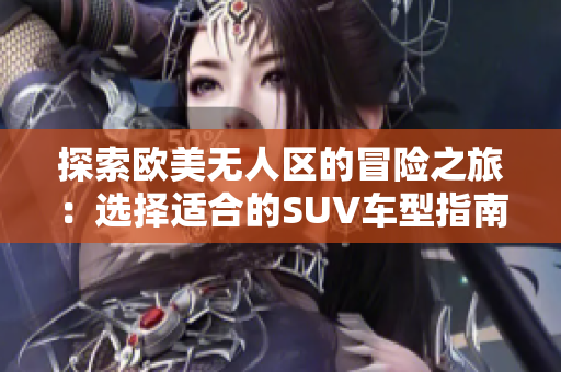 探索欧美无人区的冒险之旅：选择适合的SUV车型指南