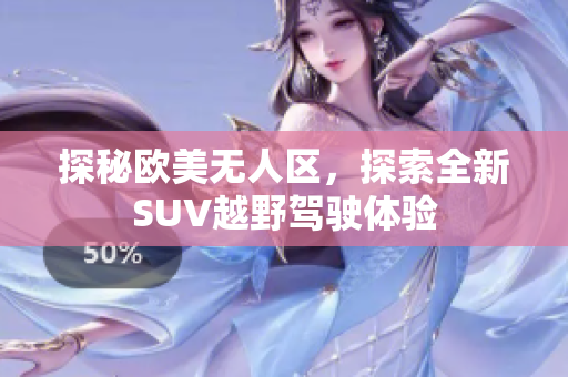 探秘欧美无人区，探索全新SUV越野驾驶体验