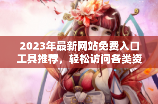 2023年最新网站免费入口工具推荐，轻松访问各类资源