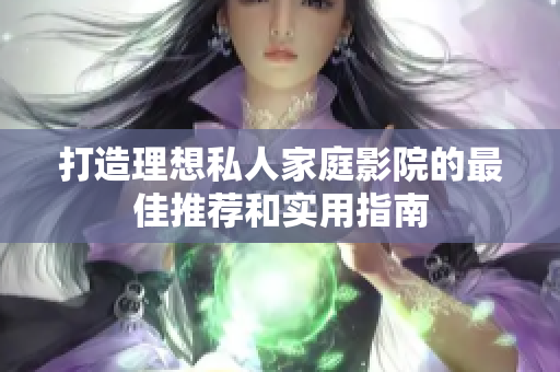 打造理想私人家庭影院的最佳推荐和实用指南