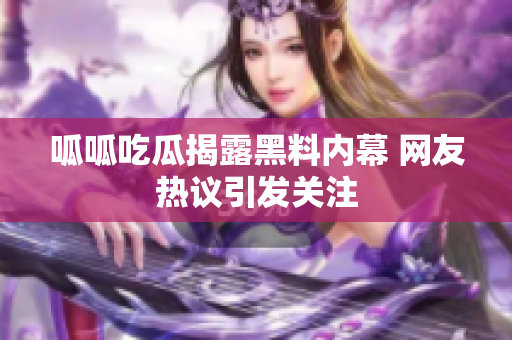 呱呱吃瓜揭露黑料内幕 网友热议引发关注