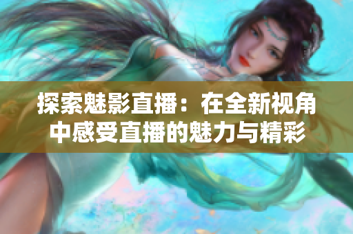 探索魅影直播：在全新视角中感受直播的魅力与精彩
