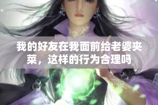 我的好友在我面前给老婆夹菜，这样的行为合理吗