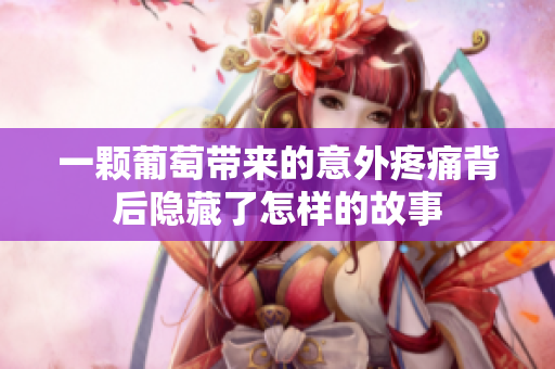 一颗葡萄带来的意外疼痛背后隐藏了怎样的故事