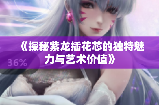 《探秘紫龙插花芯的独特魅力与艺术价值》