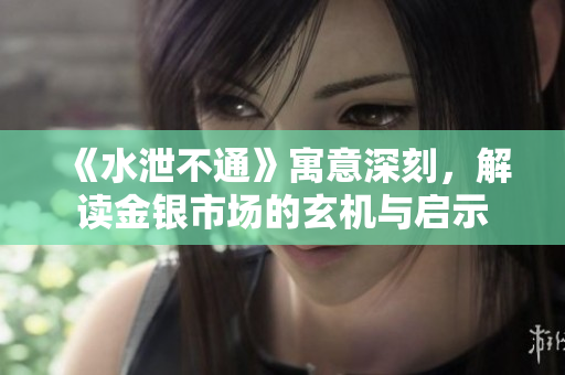 《水泄不通》寓意深刻，解读金银市场的玄机与启示