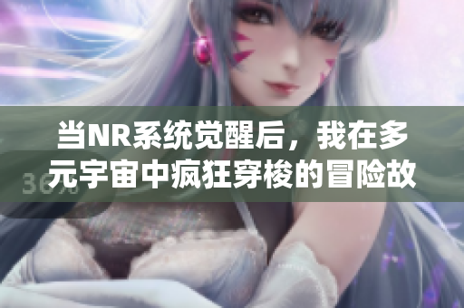 当NR系统觉醒后，我在多元宇宙中疯狂穿梭的冒险故事