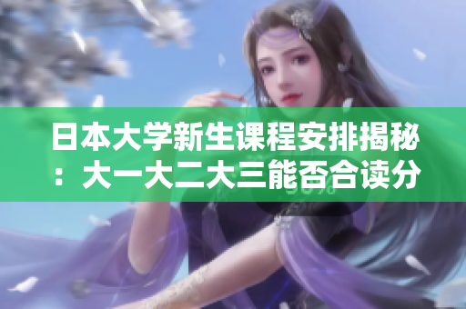 日本大学新生课程安排揭秘：大一大二大三能否合读分析