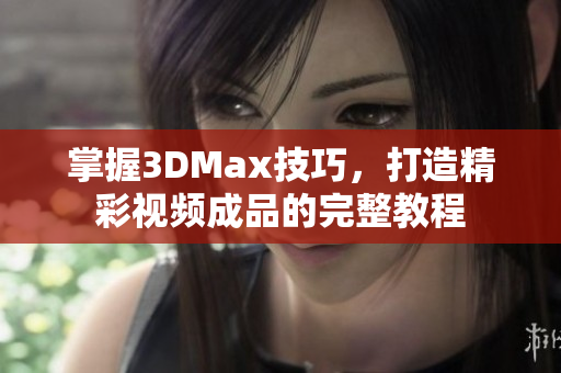 掌握3DMax技巧，打造精彩视频成品的完整教程