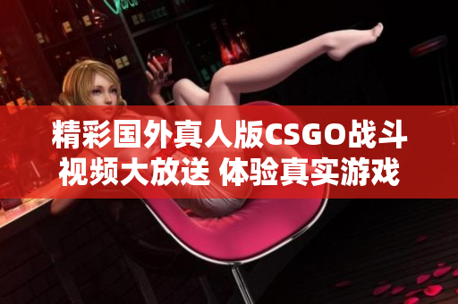精彩国外真人版CSGO战斗视频大放送 体验真实游戏激情