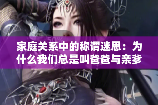 家庭关系中的称谓迷思：为什么我们总是叫爸爸与亲爹