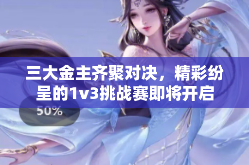 三大金主齐聚对决，精彩纷呈的1v3挑战赛即将开启