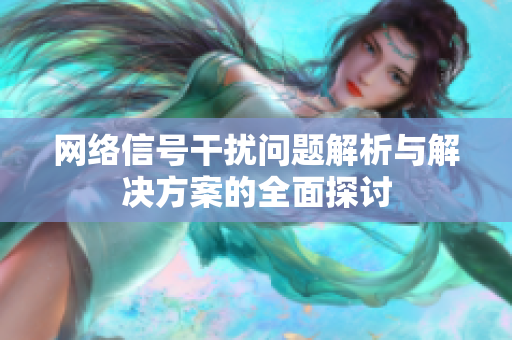 网络信号干扰问题解析与解决方案的全面探讨