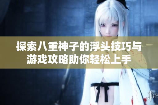 探索八重神子的浮头技巧与游戏攻略助你轻松上手
