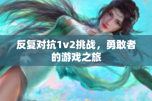 反复对抗1v2挑战，勇敢者的游戏之旅