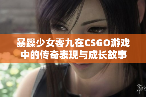 暴躁少女零九在CSGO游戏中的传奇表现与成长故事