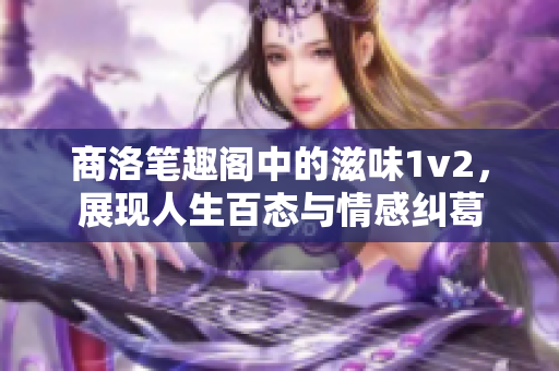 商洛笔趣阁中的滋味1v2，展现人生百态与情感纠葛