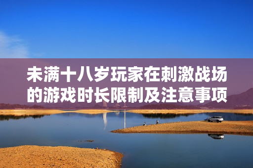 未满十八岁玩家在刺激战场的游戏时长限制及注意事项分析