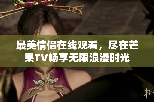 最美情侣在线观看，尽在芒果TV畅享无限浪漫时光