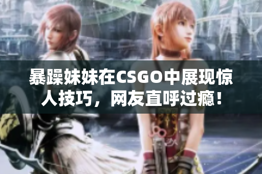 暴躁妹妹在CSGO中展现惊人技巧，网友直呼过瘾！