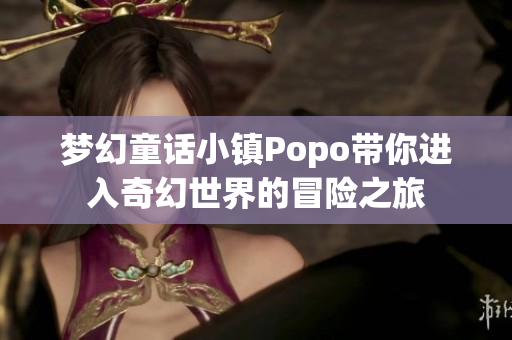 梦幻童话小镇Popo带你进入奇幻世界的冒险之旅
