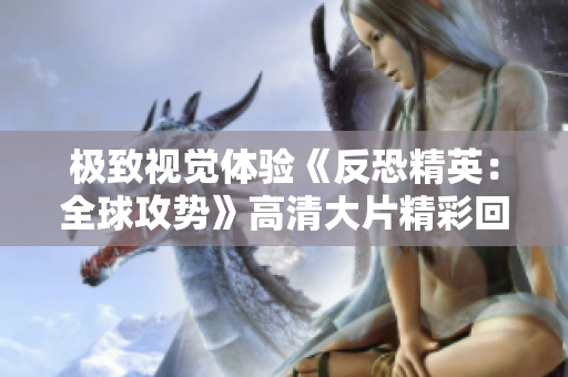极致视觉体验《反恐精英：全球攻势》高清大片精彩回顾