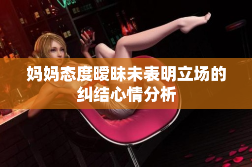 妈妈态度暧昧未表明立场的纠结心情分析