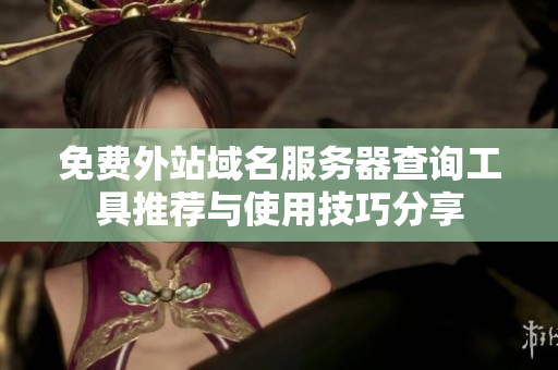 免费外站域名服务器查询工具推荐与使用技巧分享