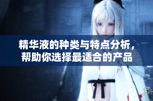 精华液的种类与特点分析，帮助你选择最适合的产品
