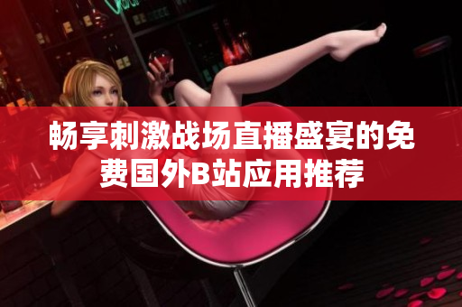 畅享刺激战场直播盛宴的免费国外B站应用推荐