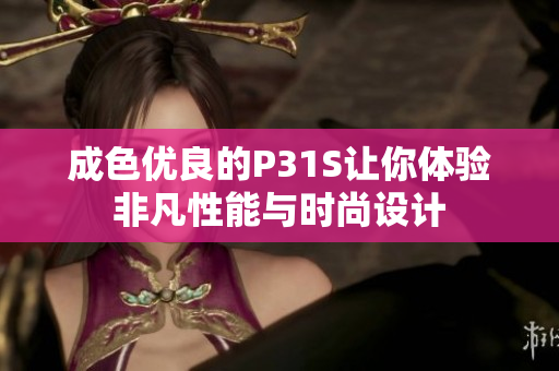成色优良的P31S让你体验非凡性能与时尚设计