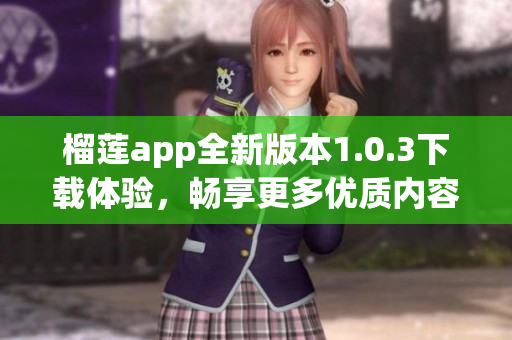 榴莲app全新版本1.0.3下载体验，畅享更多优质内容
