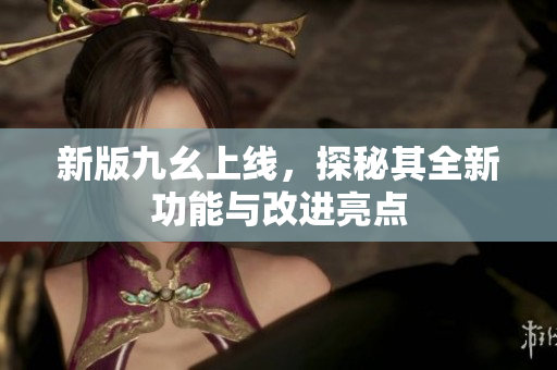 新版九幺上线，探秘其全新功能与改进亮点