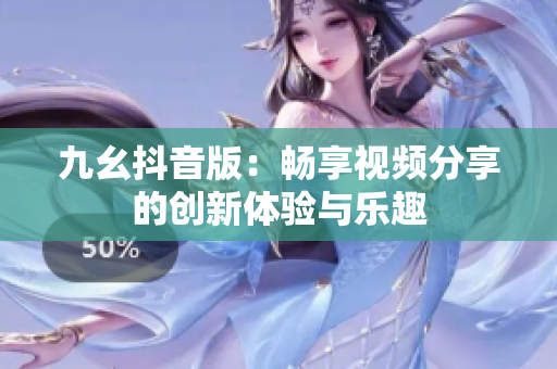 九幺抖音版：畅享视频分享的创新体验与乐趣