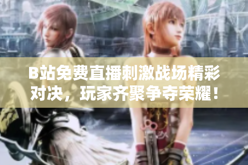 B站免费直播刺激战场精彩对决，玩家齐聚争夺荣耀！