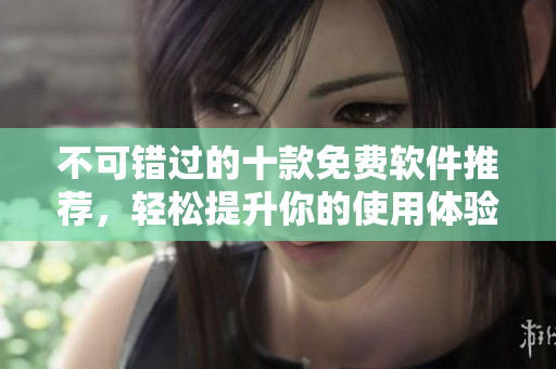 不可错过的十款免费软件推荐，轻松提升你的使用体验