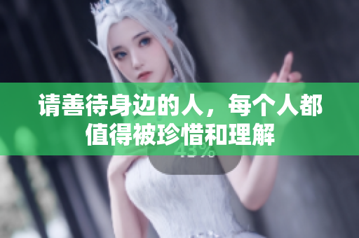 请善待身边的人，每个人都值得被珍惜和理解