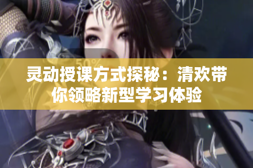 灵动授课方式探秘：清欢带你领略新型学习体验