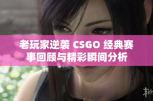 老玩家逆袭 CSGO 经典赛事回顾与精彩瞬间分析