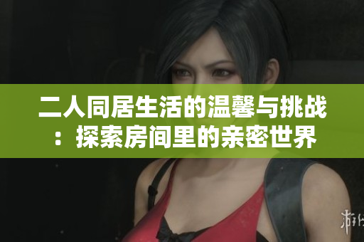 二人同居生活的温馨与挑战：探索房间里的亲密世界