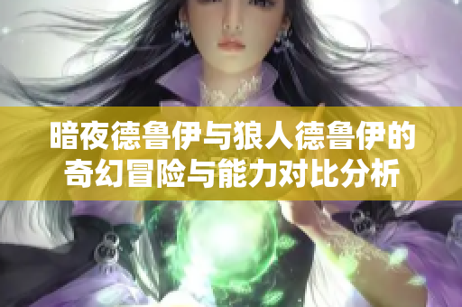 暗夜德鲁伊与狼人德鲁伊的奇幻冒险与能力对比分析