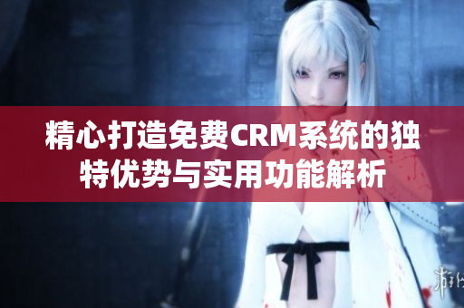 精心打造免费CRM系统的独特优势与实用功能解析