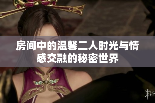 房间中的温馨二人时光与情感交融的秘密世界