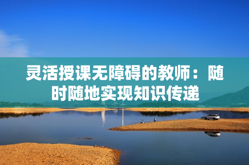 灵活授课无障碍的教师：随时随地实现知识传递