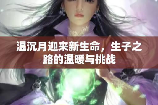 温沉月迎来新生命，生子之路的温暖与挑战