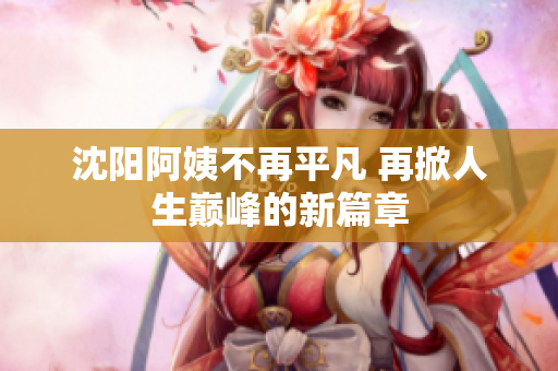沈阳阿姨不再平凡 再掀人生巅峰的新篇章