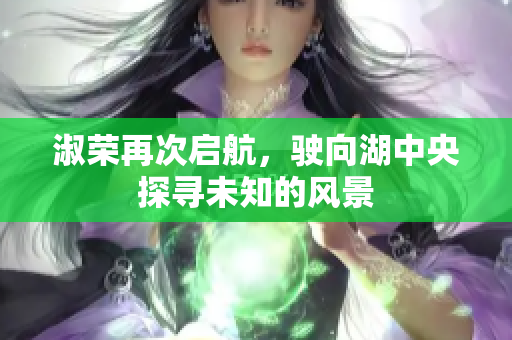 淑荣再次启航，驶向湖中央探寻未知的风景