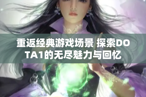 重返经典游戏场景 探索DOTA1的无尽魅力与回忆